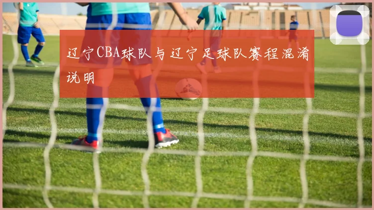 辽宁CBA球队与辽宁足球队赛程混淆说明