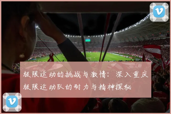 极限运动的挑战与激情：深入重庆极限运动队的耐力与精神探秘