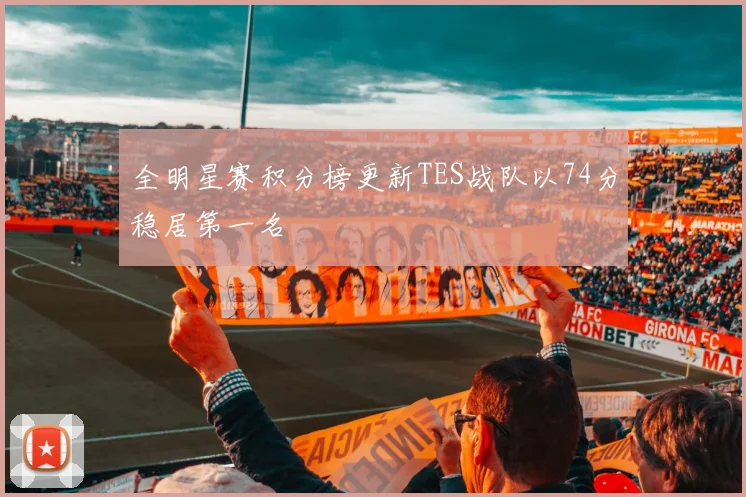 全明星赛积分榜更新TES战队以74分稳居第一名