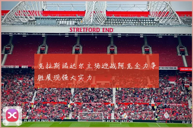 克拉斯诺达尔主场迎战阿克全力争胜展现强大实力