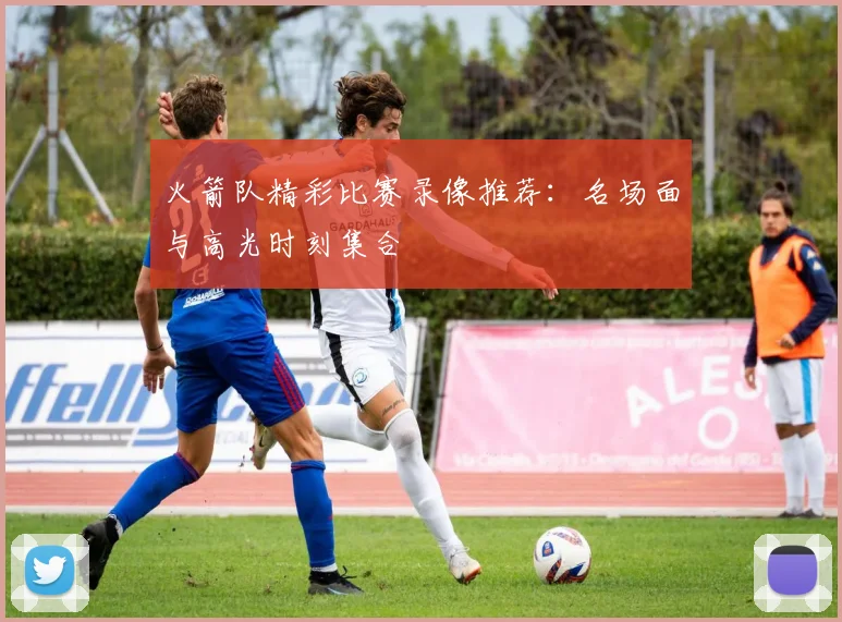 火箭队精彩比赛录像推荐：名场面与高光时刻集合