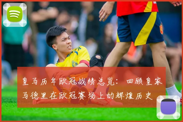 皇马历年欧冠战绩总览：回顾皇家马德里在欧冠赛场上的辉煌历史