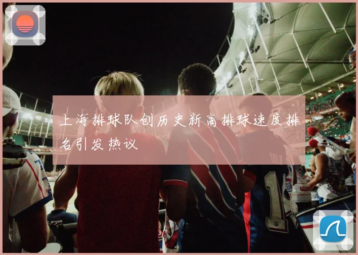 上海排球队创历史新高排球速度排名引发热议