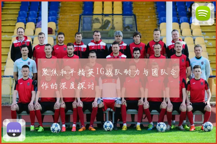 聚焦和平精英IG战队耐力与团队合作的深度探讨